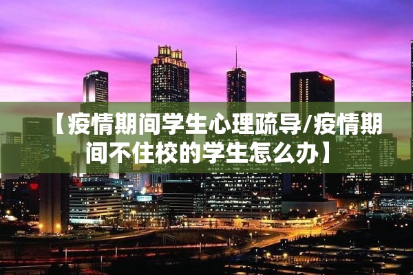 【疫情期间学生心理疏导/疫情期间不住校的学生怎么办】