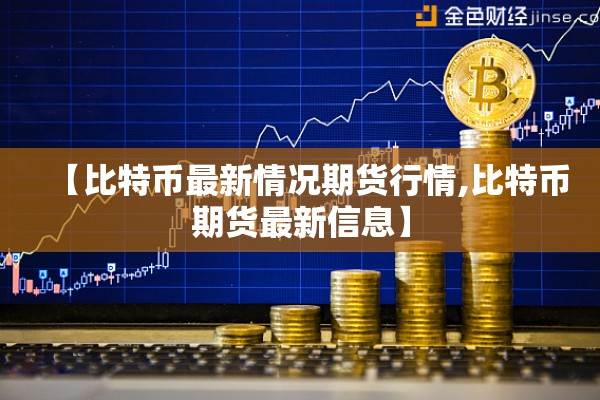 【比特币最新情况期货行情,比特币期货最新信息】