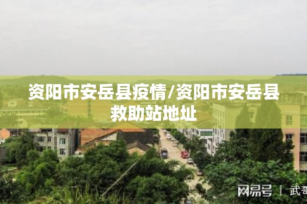 资阳市安岳县疫情/资阳市安岳县救助站地址