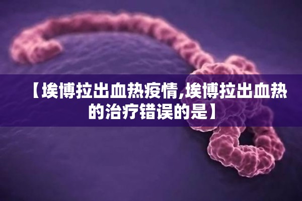 【埃博拉出血热疫情,埃博拉出血热的治疗错误的是】 【埃博拉出血热疫情,埃博拉出血热的治疗错误的是】