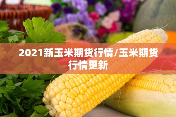 2021新玉米期货行情/玉米期货行情更新 2021新玉米期货行情/玉米期货行情更新