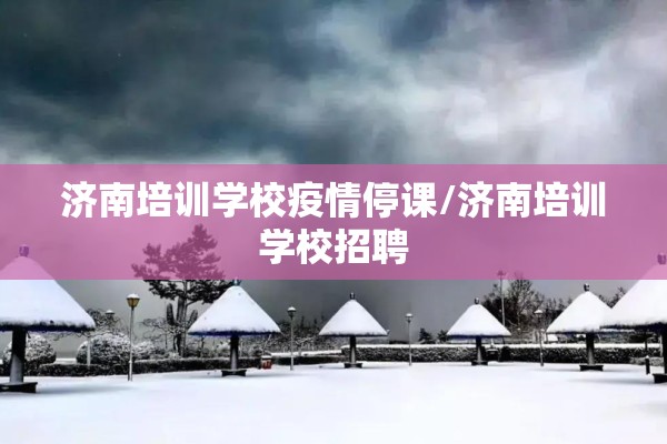 济南培训学校疫情停课/济南培训学校招聘
