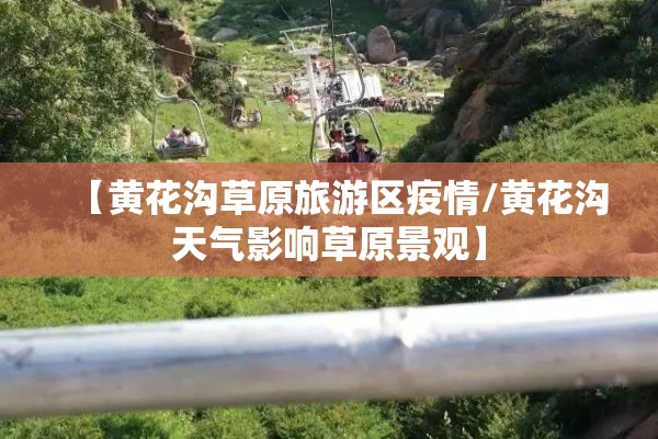 【黄花沟草原旅游区疫情/黄花沟天气影响草原景观】 【黄花沟草原旅游区疫情/黄花沟天气影响草原景观】