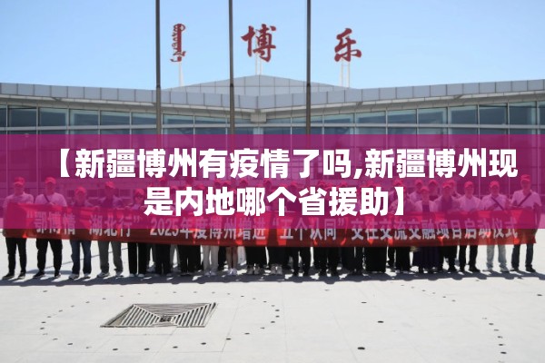 【新疆博州有疫情了吗,新疆博州现是内地哪个省援助】 【新疆博州有疫情了吗,新疆博州现是内地哪个省援助】