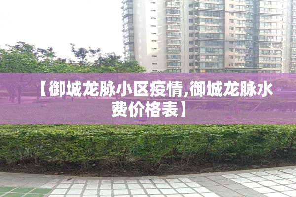 【御城龙脉小区疫情,御城龙脉水费价格表】 【御城龙脉小区疫情,御城龙脉水费价格表】