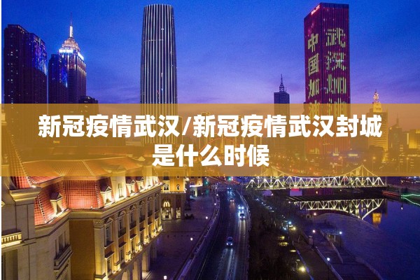 新冠疫情武汉/新冠疫情武汉封城是什么时候 新冠疫情武汉/新冠疫情武汉封城是什么时候