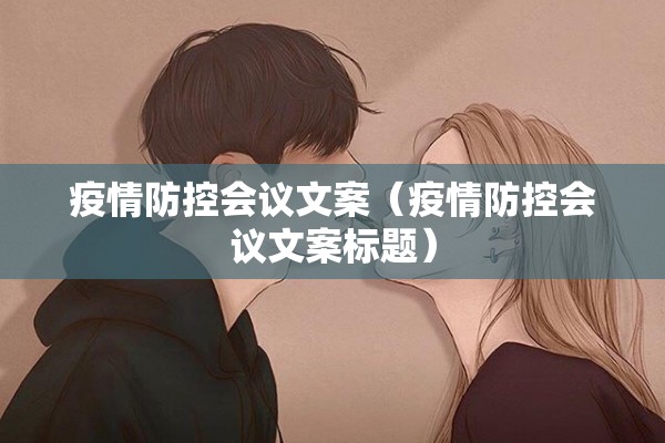 疫情防控会议文案（疫情防控会议文案标题）