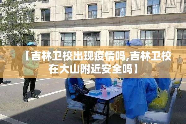 【吉林卫校出现疫情吗,吉林卫校在大山附近安全吗】 【吉林卫校出现疫情吗,吉林卫校在大山附近安全吗】