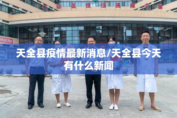天全县疫情最新消息/天全县今天有什么新闻 天全县疫情最新消息/天全县今天有什么新闻