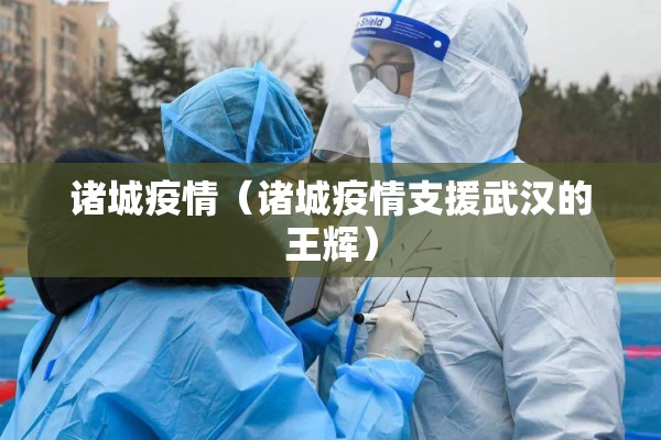 诸城疫情(诸城疫情支援武汉的王辉) 诸城疫情(诸城疫情支援武汉的王辉)