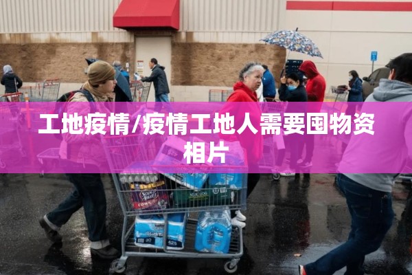 工地疫情/疫情工地人需要囤物资相片 工地疫情/疫情工地人需要囤物资相片