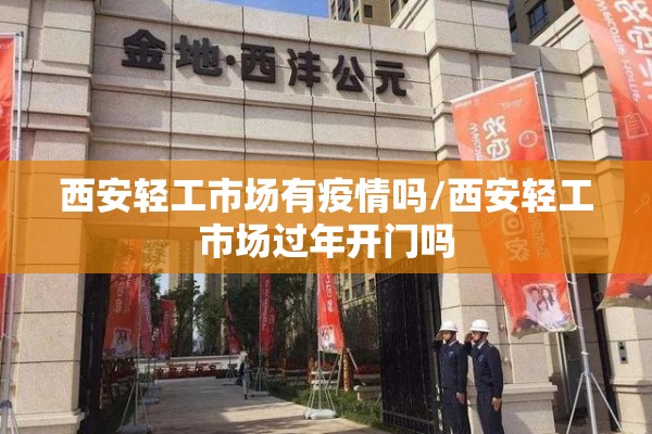 西安轻工市场有疫情吗/西安轻工市场过年开门吗
