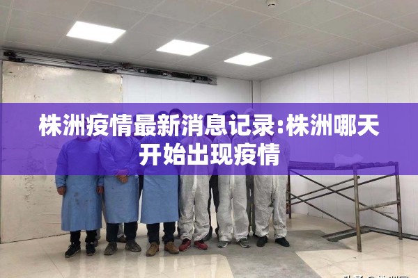 株洲疫情最新消息记录:株洲哪天开始出现疫情 株洲疫情最新消息记录:株洲哪天开始出现疫情