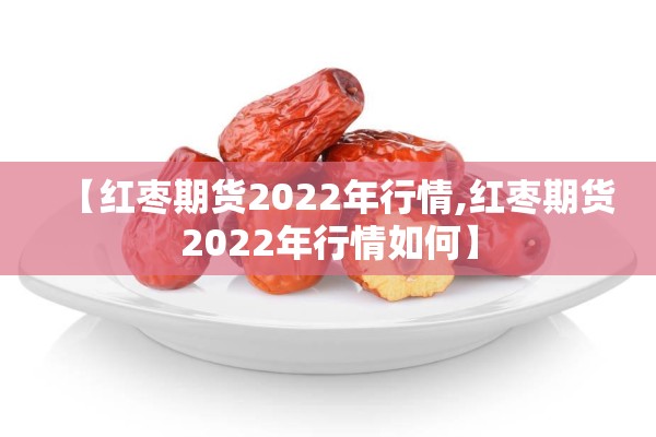【红枣期货2022年行情,红枣期货2022年行情如何】