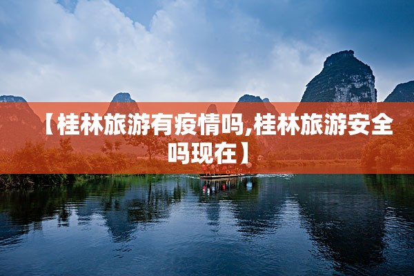 【桂林旅游有疫情吗,桂林旅游安全吗现在】 【桂林旅游有疫情吗,桂林旅游安全吗现在】