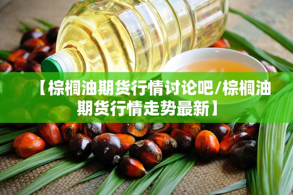 【棕榈油期货行情讨论吧/棕榈油期货行情走势最新】 【棕榈油期货行情讨论吧/棕榈油期货行情走势最新】