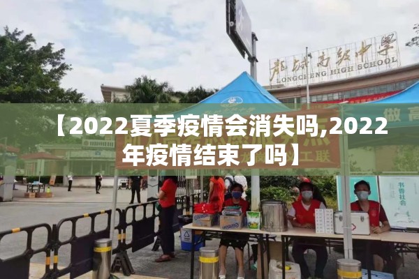 【2022夏季疫情会消失吗,2022年疫情结束了吗】 【2022夏季疫情会消失吗,2022年疫情结束了吗】