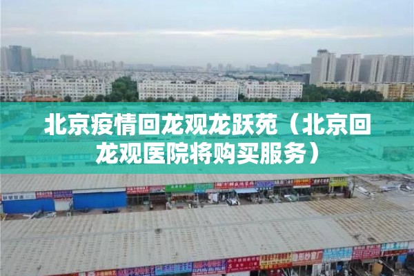 北京疫情回龙观龙跃苑（北京回龙观医院将购买服务）