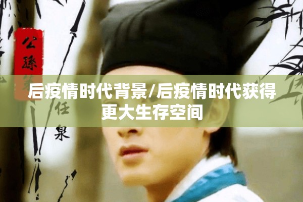 后疫情时代背景/后疫情时代获得更大生存空间 后疫情时代背景/后疫情时代获得更大生存空间
