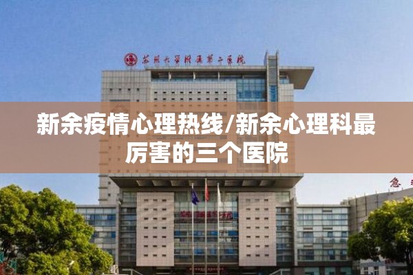 新余疫情心理热线/新余心理科最厉害的三个医院