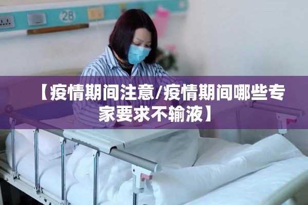 【疫情期间注意/疫情期间哪些专家要求不输液】 【疫情期间注意/疫情期间哪些专家要求不输液】