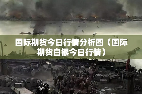 国际期货今日行情分析图(国际期货白银今日行情) 国际期货今日行情分析图(国际期货白银今日行情)