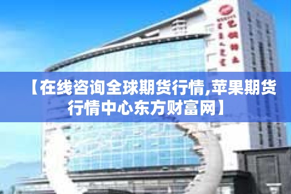 【在线咨询全球期货行情,苹果期货行情中心东方财富网】 【在线咨询全球期货行情,苹果期货行情中心东方财富网】