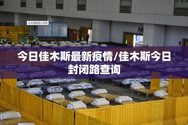 今日佳木斯最新疫情/佳木斯今日封闭路查询 今日佳木斯最新疫情/佳木斯今日封闭路查询