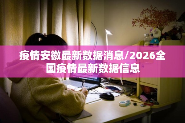 疫情安徽最新数据消息/2026全国疫情最新数据信息 疫情安徽最新数据消息/2026全国疫情最新数据信息