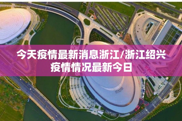 今天疫情最新消息浙江/浙江绍兴疫情情况最新今日 今天疫情最新消息浙江/浙江绍兴疫情情况最新今日