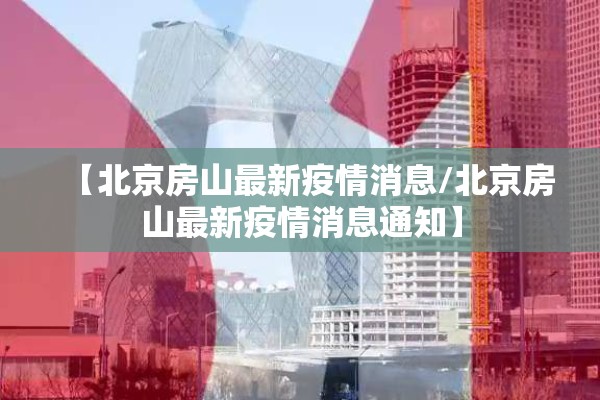 【北京房山最新疫情消息/北京房山最新疫情消息通知】 【北京房山最新疫情消息/北京房山最新疫情消息通知】