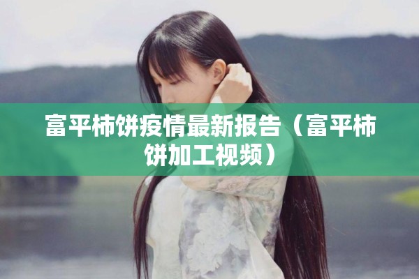 富平柿饼疫情最新报告(富平柿饼加工视频) 富平柿饼疫情最新报告(富平柿饼加工视频)