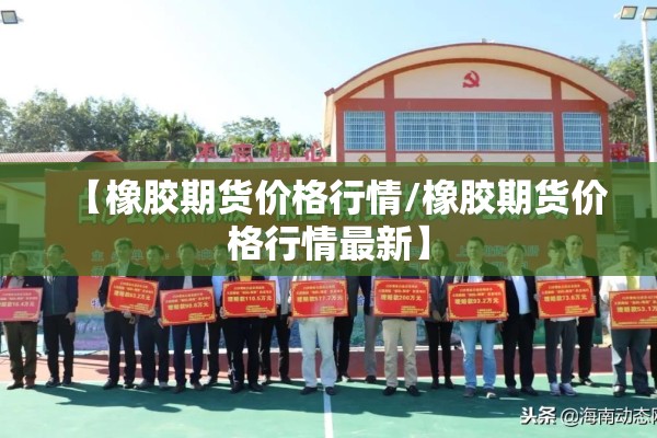 【橡胶期货价格行情/橡胶期货价格行情最新】