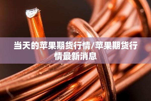 当天的苹果期货行情/苹果期货行情最新消息 当天的苹果期货行情/苹果期货行情最新消息