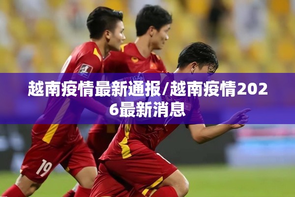 越南疫情最新通报/越南疫情2026最新消息