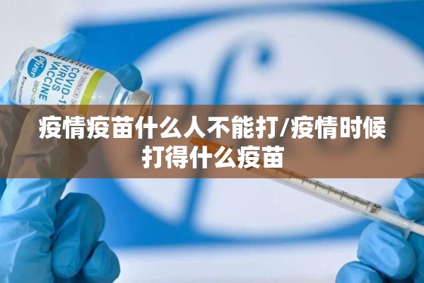疫情疫苗什么人不能打/疫情时候打得什么疫苗 疫情疫苗什么人不能打/疫情时候打得什么疫苗