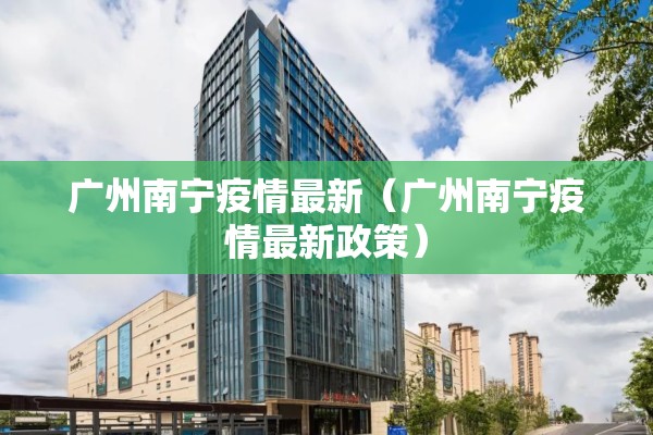 广州南宁疫情最新（广州南宁疫情最新政策）