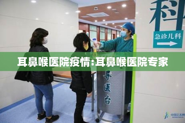 耳鼻喉医院疫情:耳鼻喉医院专家 耳鼻喉医院疫情:耳鼻喉医院专家