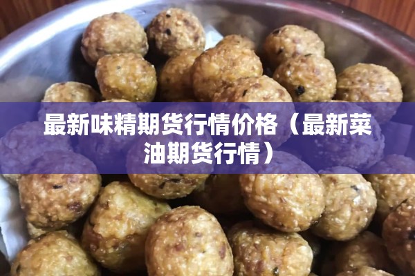 最新味精期货行情价格(最新菜油期货行情) 最新味精期货行情价格(最新菜油期货行情)