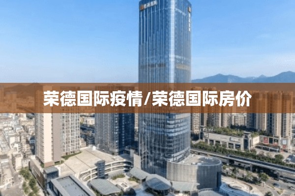 荣德国际疫情/荣德国际房价