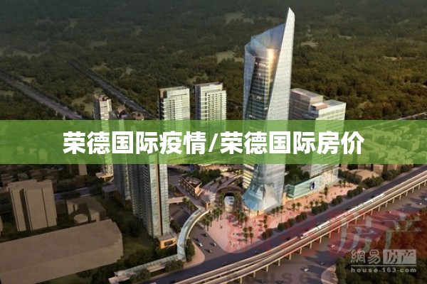 荣德国际疫情/荣德国际房价