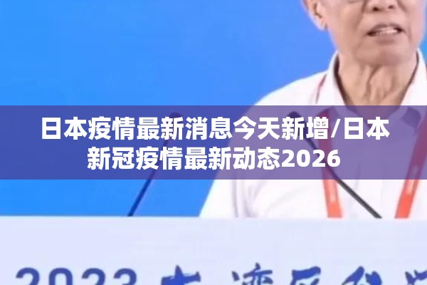 日本疫情最新消息今天新增/日本新冠疫情最新动态2026