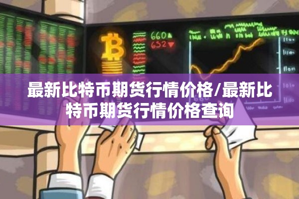最新比特币期货行情价格/最新比特币期货行情价格查询
