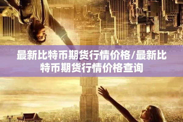 最新比特币期货行情价格/最新比特币期货行情价格查询