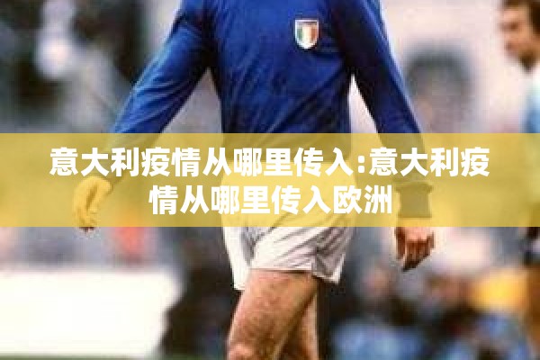 意大利疫情从哪里传入:意大利疫情从哪里传入欧洲 意大利疫情从哪里传入:意大利疫情从哪里传入欧洲
