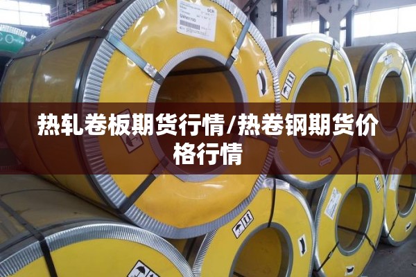 热轧卷板期货行情/热卷钢期货价格行情