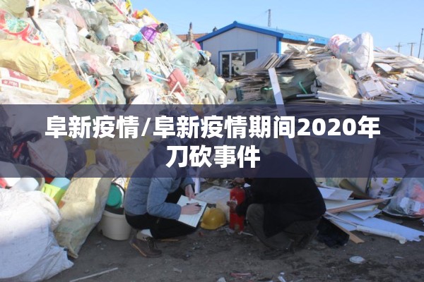 阜新疫情/阜新疫情期间2020年刀砍事件