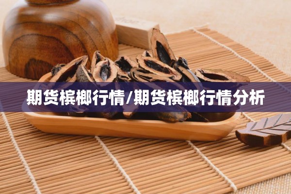 期货槟榔行情/期货槟榔行情分析 期货槟榔行情/期货槟榔行情分析