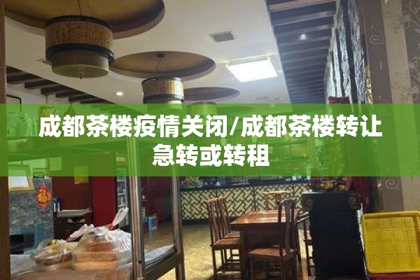 成都茶楼疫情关闭/成都茶楼转让急转或转租 成都茶楼疫情关闭/成都茶楼转让急转或转租