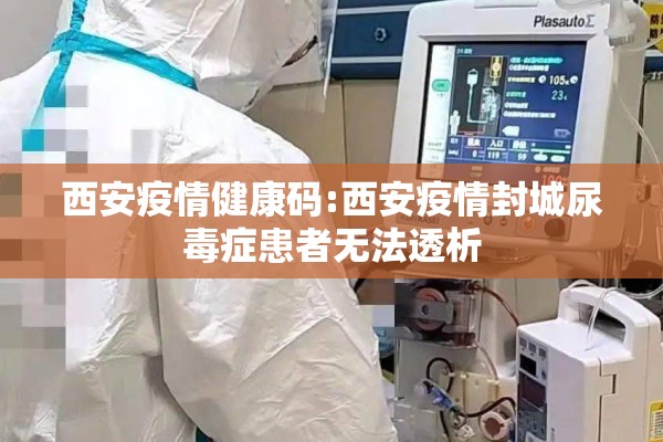 西安疫情健康码:西安疫情封城尿毒症患者无法透析 西安疫情健康码:西安疫情封城尿毒症患者无法透析